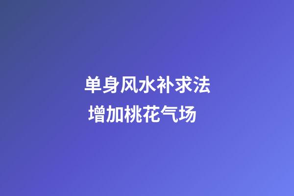 单身风水补求法 增加桃花气场
